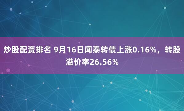 炒股配资排名 9月16日闻泰转债上涨0.16%，转股溢价率26.56%