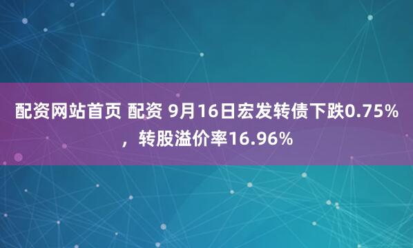 配资网站首页 配资 9月16日宏发转债下跌0.75%，转股溢价率16.96%