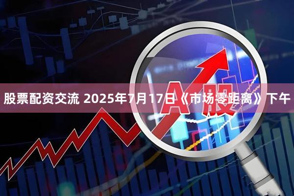 股票配资交流 2025年7月17日《市场零距离》下午