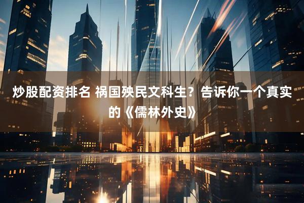 炒股配资排名 祸国殃民文科生？告诉你一个真实的《儒林外史》