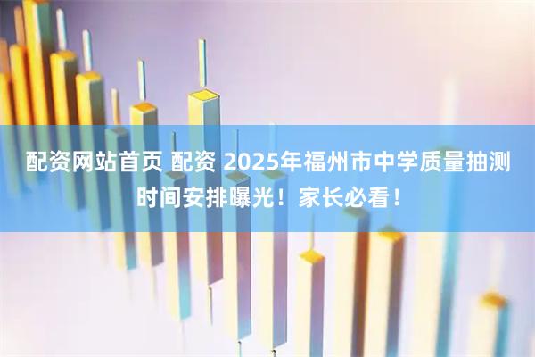 配资网站首页 配资 2025年福州市中学质量抽测时间安排曝光！家长必看！