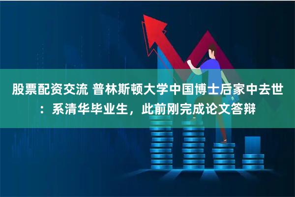 股票配资交流 普林斯顿大学中国博士后家中去世：系清华毕业生，此前刚完成论文答辩