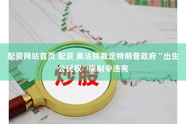 配资网站首页 配资 美法院裁定特朗普政府“出生公民权”限制令违宪