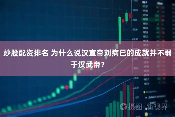 炒股配资排名 为什么说汉宣帝刘病已的成就并不弱于汉武帝？