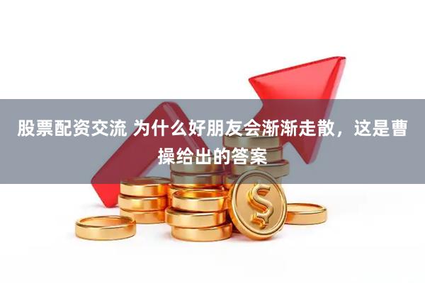 股票配资交流 为什么好朋友会渐渐走散，这是曹操给出的答案