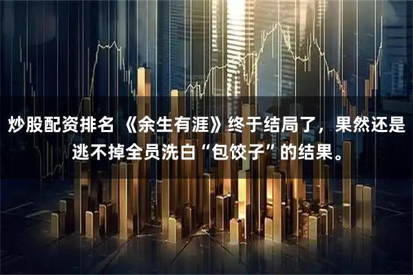 炒股配资排名 《余生有涯》终于结局了，果然还是逃不掉全员洗白“包饺子”的结果。