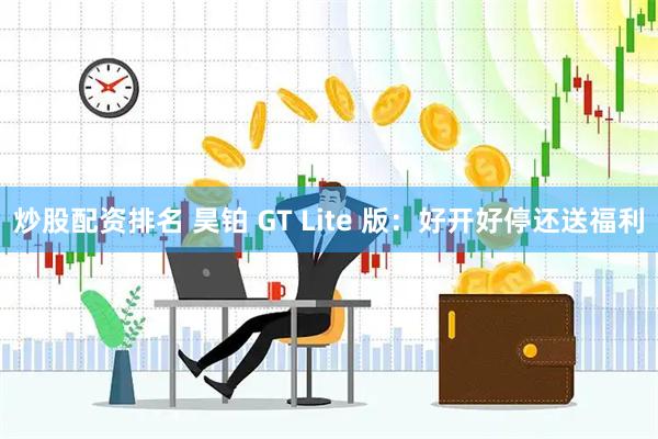 炒股配资排名 昊铂 GT Lite 版：好开好停还送福利