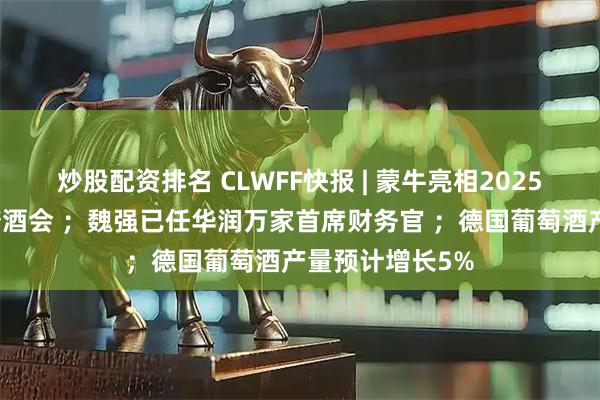 炒股配资排名 CLWFF快报 | 蒙牛亮相2025山东秋季临沂糖酒会 ；魏强已任华润万家首席财务官 ；德国葡萄酒产量预计增长5%
