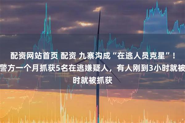 配资网站首页 配资 九寨沟成“在逃人员克星”！当地警方一个月抓获5名在逃嫌疑人，有人刚到3小时就被抓获