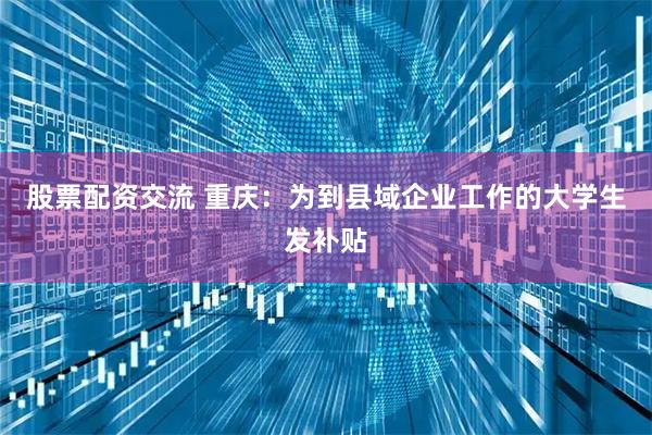 股票配资交流 重庆：为到县域企业工作的大学生发补贴