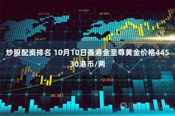 炒股配资排名 10月10日香港金至尊黄金价格44530港币/两