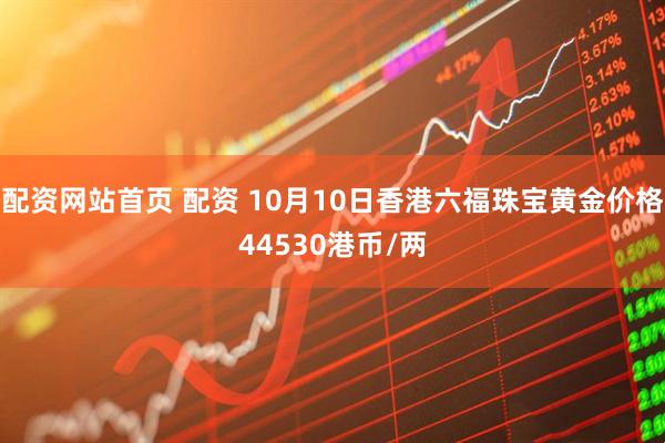 配资网站首页 配资 10月10日香港六福珠宝黄金价格44530港币/两
