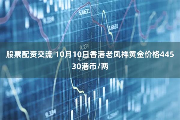股票配资交流 10月10日香港老凤祥黄金价格44530港币/两