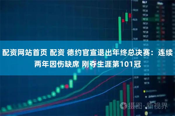 配资网站首页 配资 德约官宣退出年终总决赛：连续两年因伤缺席 刚夺生涯第101冠