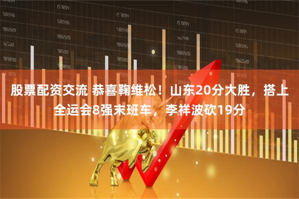 股票配资交流 恭喜鞠维松！山东20分大胜，搭上全运会8强末班车，李祥波砍19分