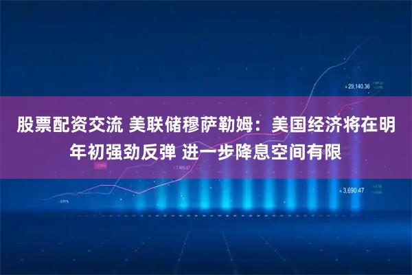 股票配资交流 美联储穆萨勒姆：美国经济将在明年初强劲反弹 进一步降息空间有限