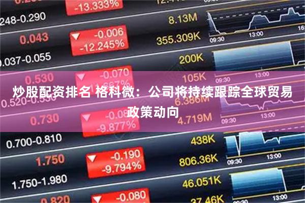 炒股配资排名 格科微：公司将持续跟踪全球贸易政策动向