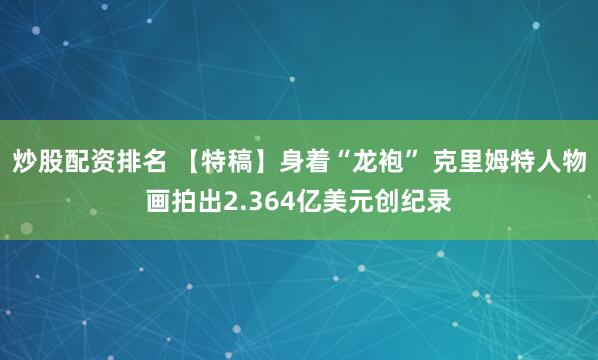 炒股配资排名 【特稿】身着“龙袍” 克里姆特人物画拍出2.364亿美元创纪录