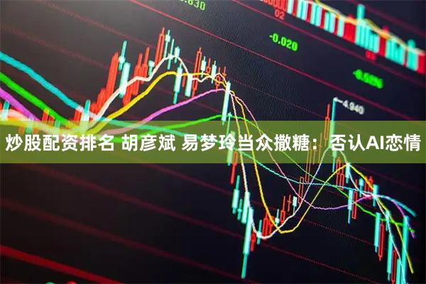 炒股配资排名 胡彦斌 易梦玲当众撒糖:否认AI恋情
