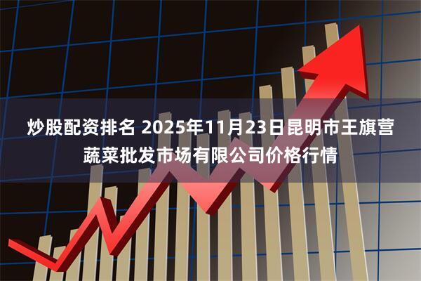 炒股配资排名 2025年11月23日昆明市王旗营蔬菜批发市场有限公司价格行情