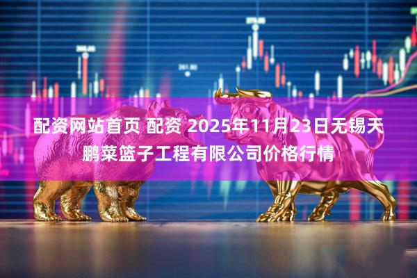 配资网站首页 配资 2025年11月23日无锡天鹏菜篮子工程有限公司价格行情