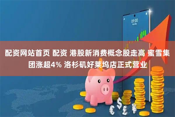 配资网站首页 配资 港股新消费概念股走高 蜜雪集团涨超4% 洛杉矶好莱坞店正式营业