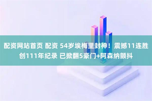 配资网站首页 配资 54岁埃梅里封神！震撼11连胜创111年纪录 已掀翻5豪门+阿森纳颤抖