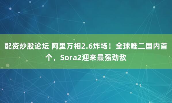 配资炒股论坛 阿里万相2.6炸场！全球唯二国内首个，Sora2迎来最强劲敌