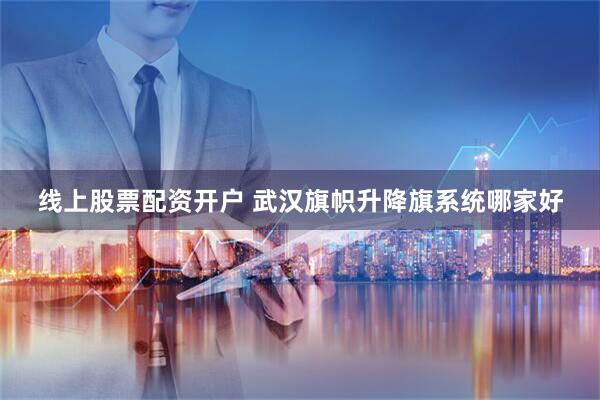 线上股票配资开户 武汉旗帜升降旗系统哪家好