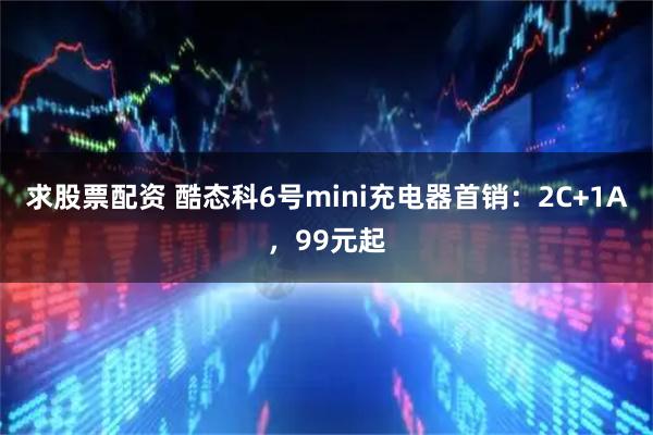 求股票配资 酷态科6号mini充电器首销：2C+1A，99元起
