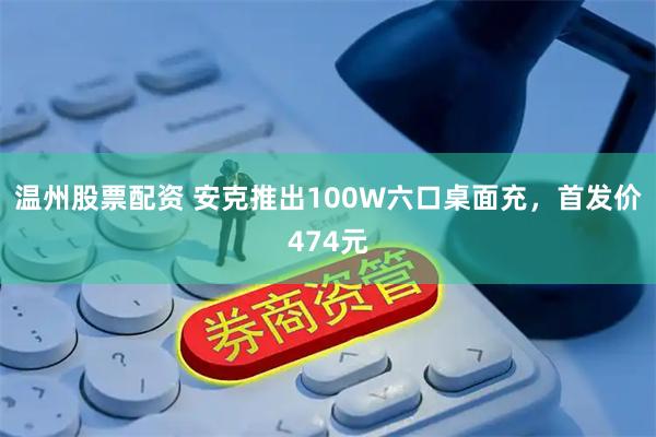 温州股票配资 安克推出100W六口桌面充,首发价474元