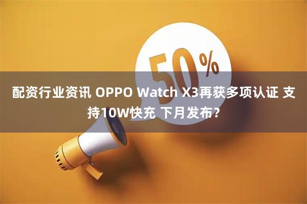 配资行业资讯 OPPO Watch X3再获多项认证 支持10W快充 下月发布？