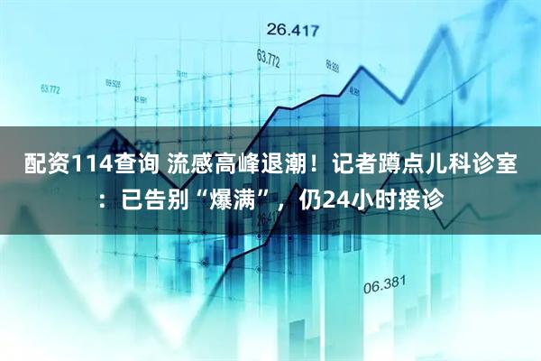 配资114查询 流感高峰退潮！记者蹲点儿科诊室：已告别“爆满”，仍24小时接诊