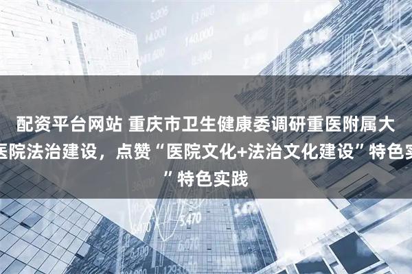 配资平台网站 重庆市卫生健康委调研重医附属大足医院法治建设，点赞“医院文化+法治文化建设”特色实践