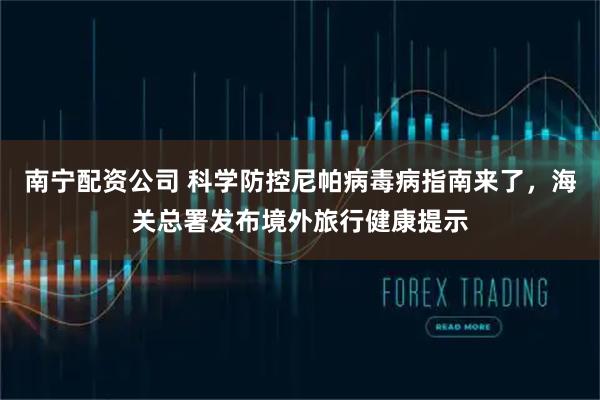 南宁配资公司 科学防控尼帕病毒病指南来了，海关总署发布境外旅行健康提示