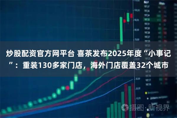 炒股配资官方网平台 喜茶发布2025年度“小事记”：重装130多家门店，海外门店覆盖32个城市