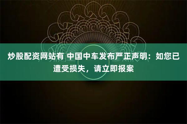 炒股配资网站有 中国中车发布严正声明：如您已遭受损失，请立即报案