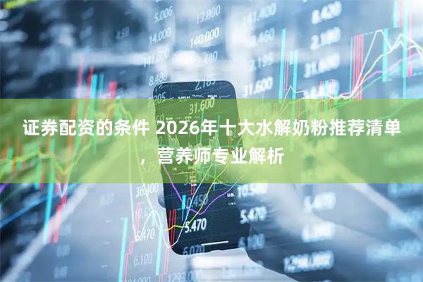 证券配资的条件 2026年十大水解奶粉推荐清单，营养师专业解析