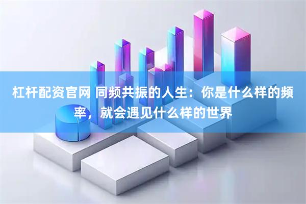 杠杆配资官网 同频共振的人生：你是什么样的频率，就会遇见什么样的世界
