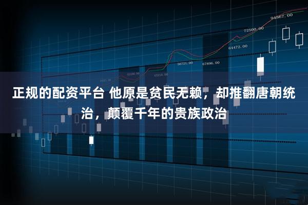 正规的配资平台 他原是贫民无赖，却推翻唐朝统治，颠覆千年的贵族政治