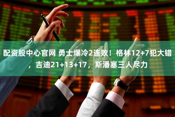 配资股中心官网 勇士爆冷2连败！格林12+7犯大错，吉迪21+13+17，斯潘塞三人尽力