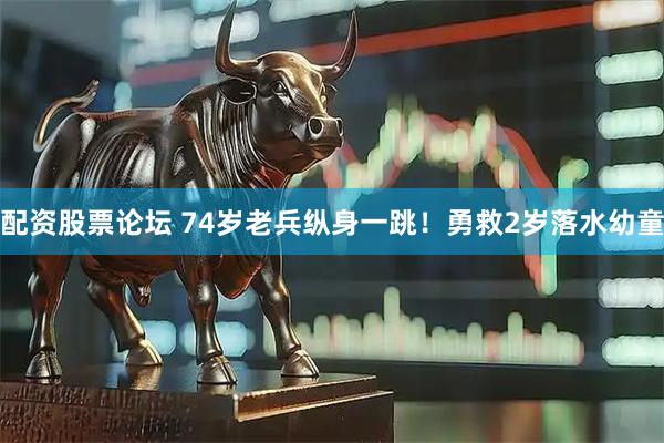 配资股票论坛 74岁老兵纵身一跳！勇救2岁落水幼童