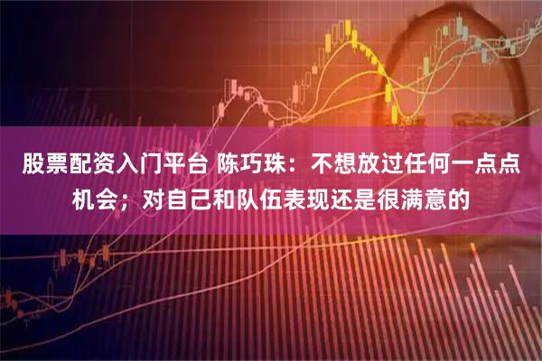 股票配资入门平台 陈巧珠：不想放过任何一点点机会；对自己和队伍表现还是很满意的