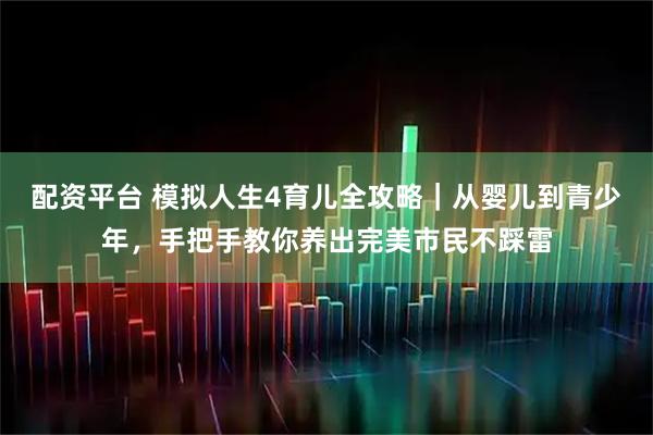 配资平台 模拟人生4育儿全攻略｜从婴儿到青少年，手把手教你养出完美市民不踩雷