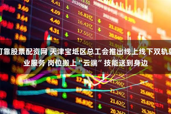 可靠股票配资网 天津宝坻区总工会推出线上线下双轨就业服务 岗位搬上“云端”技能送到身边