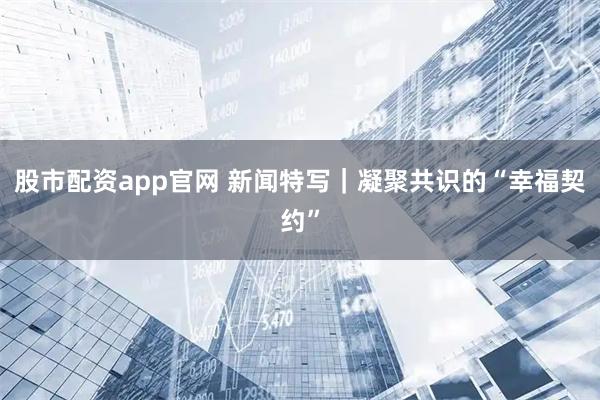 股市配资app官网 新闻特写｜凝聚共识的“幸福契约”