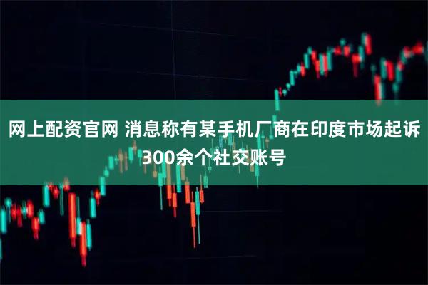 网上配资官网 消息称有某手机厂商在印度市场起诉300余个社交账号