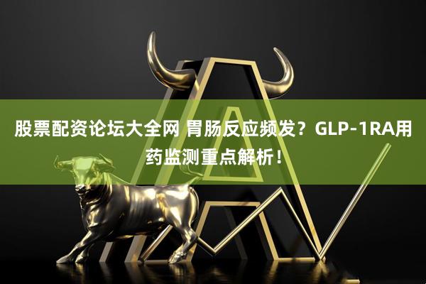 股票配资论坛大全网 胃肠反应频发？GLP-1RA用药监测重点解析！