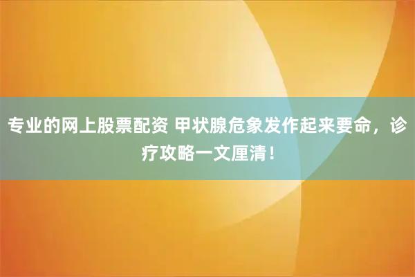 专业的网上股票配资 甲状腺危象发作起来要命，诊疗攻略一文厘清！